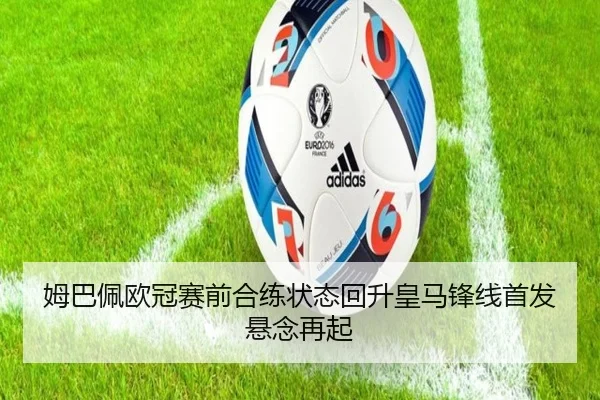 姆巴佩欧冠赛前合练状态回升皇马锋线首发悬念再起