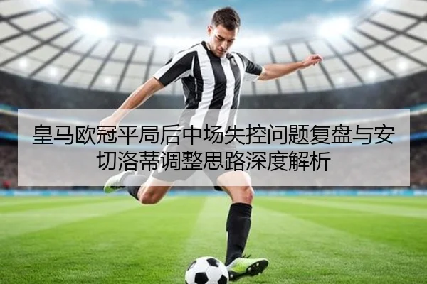 皇马欧冠平局后中场失控问题复盘与安切洛蒂调整思路深度解析