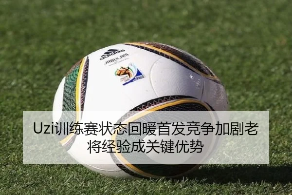 Uzi训练赛状态回暖首发竞争加剧老将经验成关键优势